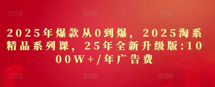 2025年爆款从0到爆，2025淘系精品系列课，25年全新升级版：1000W+1年广告费-快赚