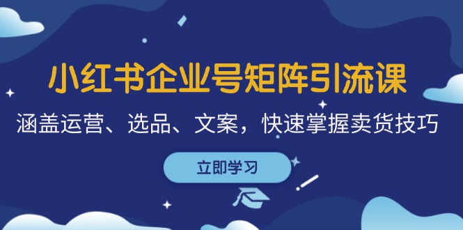 小红书企业号矩阵引流课，涵盖运营、选品、文案，快速掌握卖货技巧-快赚