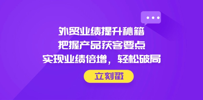 外贸业绩提升秘籍，把握产品获客要点，实现业绩倍增，轻松破局-快赚