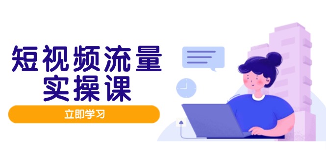 短视频流量实战班，人设打造内容优化，矩阵投放管控有序，助力流量变现路-快赚