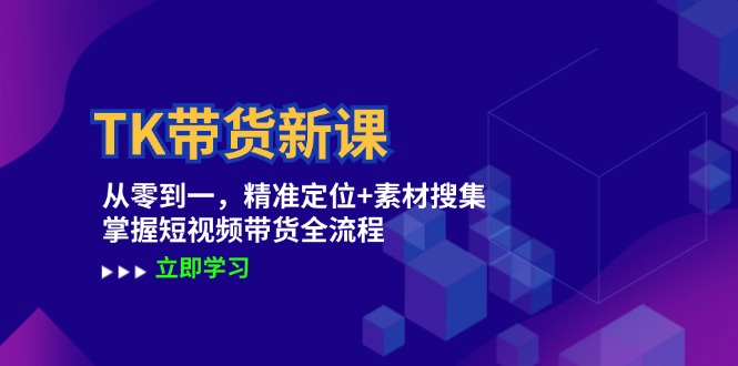 TK带货新课：从零到一，精准定位+素材搜集 掌握短视频带货全流程-快赚