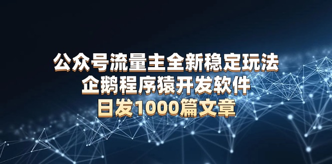 公众号流量主全新稳定玩法 企鹅程序猿开发软件 日发1000篇文章 无需AI改写-快赚