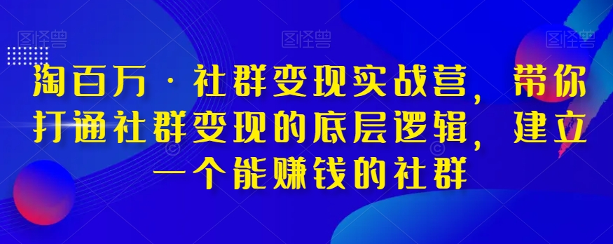 淘百万·社群变现实战营，带你打通社群变现的底层逻辑，建立一个能赚钱的社群-快赚