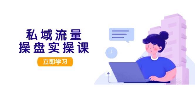 私域流量操盘实操课，从用户调研到成交变现，打造可落地的私域引流策略-快赚