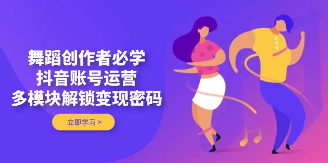 舞蹈创作者必学，抖音账号运营，多模块解锁变现密码-快赚