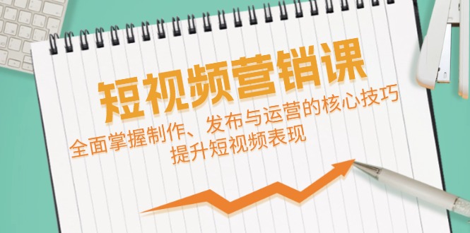 短视频&营销课：全面掌握制作、发布与运营的核心技巧，提升短视频表现-快赚
