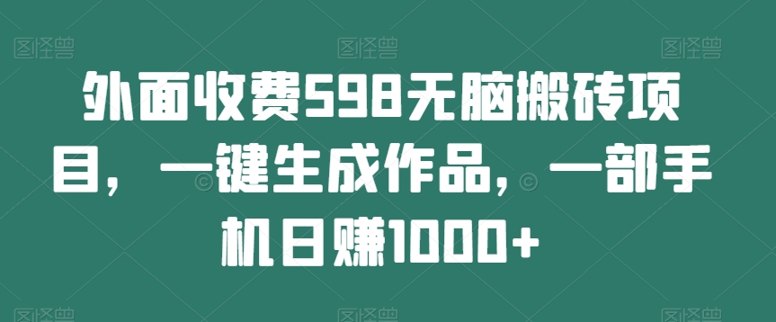 外面收费598无脑搬砖项目，一键生成作品，一部手机日赚1000+-快赚