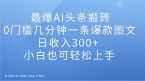最爆AI头条搬砖，0门槛几分钟一条爆款图文，日收入300+，小白也可轻松上手【揭秘】-快赚
