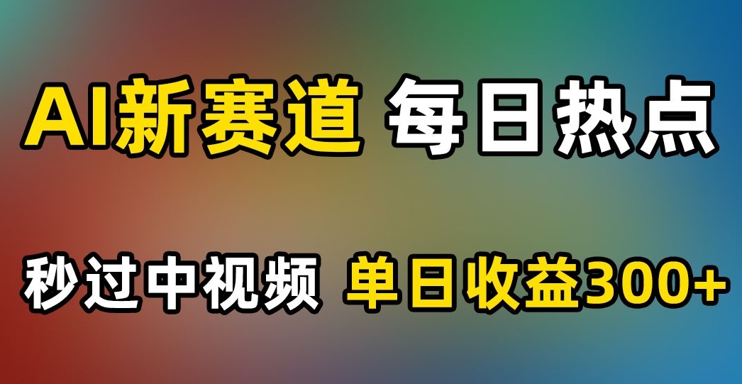 AI新赛道，每日热点，秒过中视频，单日收益300+【揭秘】-快赚