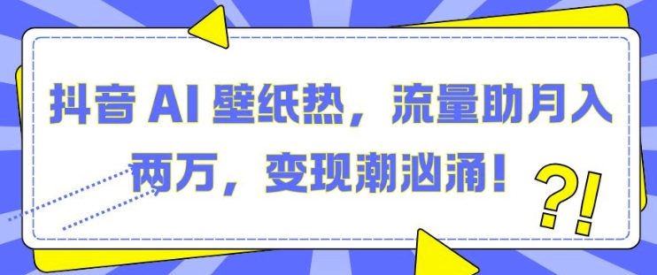 抖音 AI 壁纸热，流量助月入两W，变现潮汹涌【揭秘】-快赚