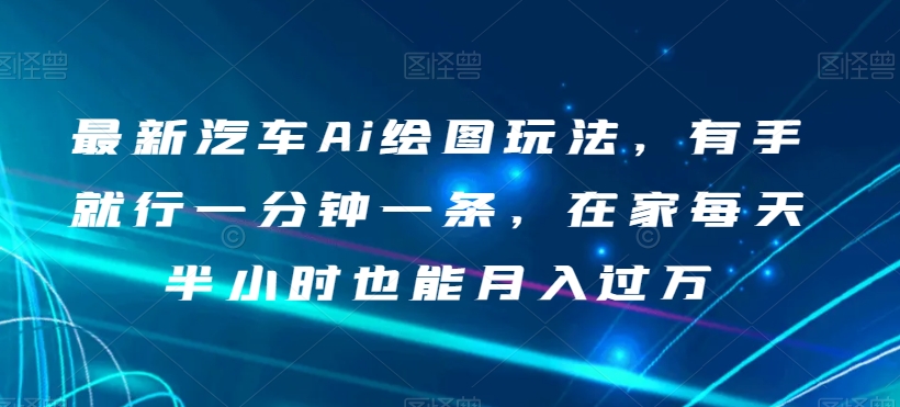 最新汽车Ai绘图玩法，有手就行一分钟一条，在家每天半小时也能月入过万【揭秘】-快赚