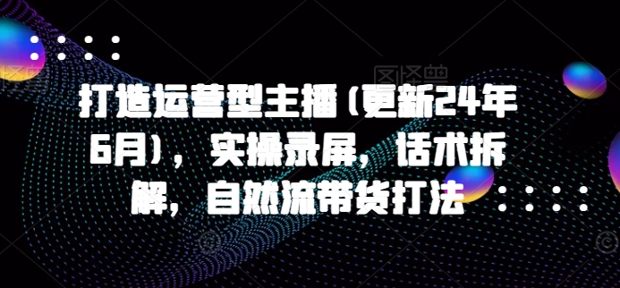 打造运营型主播(更新25年4月)，实操录屏，话术拆解，自然流带货打法-快赚