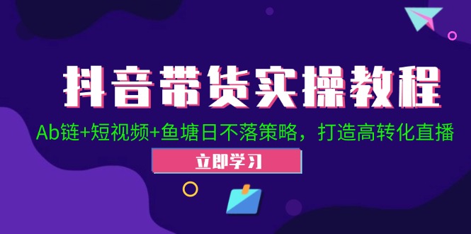 抖音带货实操教程！Ab链+短视频+鱼塘日不落策略，打造高转化直播-快赚