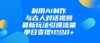 利用AI制作与古人对话的视频，最新玩法引爆流量，单日变现1k-快赚