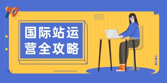 国际站运营全攻略：涵盖日常运营到数据分析，助力打造高效运营思路-快赚
