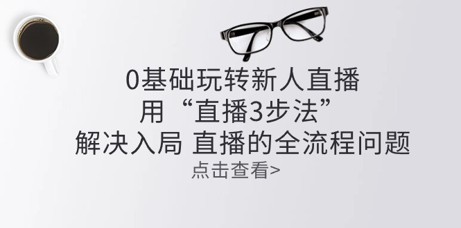 零基础玩转新人直播：用“直播3步法”解决入局 直播全流程问题-快赚