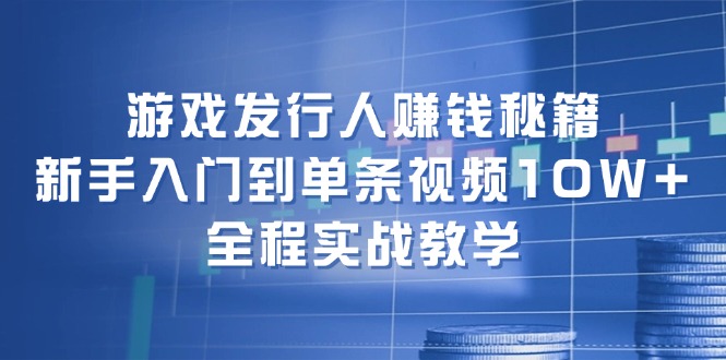 游戏发行人赚钱秘籍：新手入门到单条视频10W+，全程实战教学-快赚