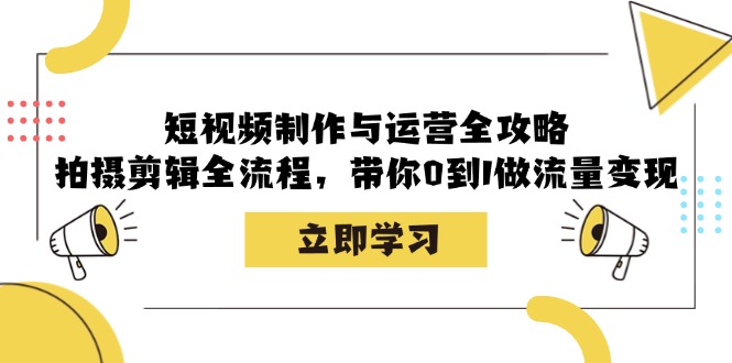 短视频制作与运营全攻略：拍摄剪辑全流程，带你0到1做流量变现-快赚