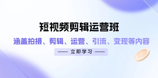 短视频剪辑运营班：涵盖拍摄、剪辑、运营、引流、变现等内容-快赚