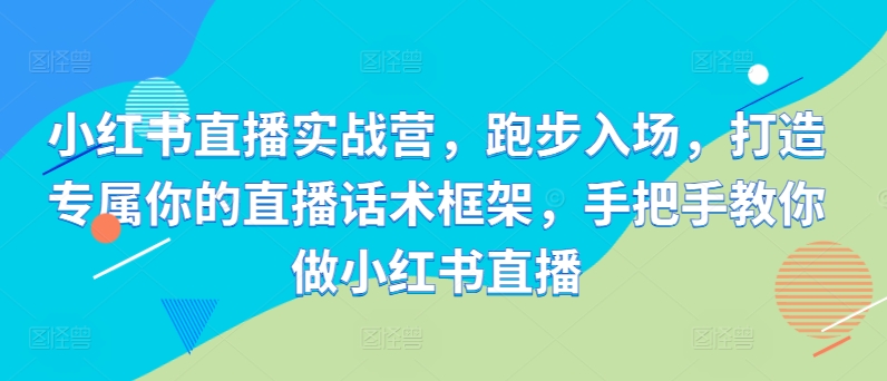 小红书直播实战营，跑步入场，打造专属你的直播话术框架，手把手教你做小红书直播-快赚
