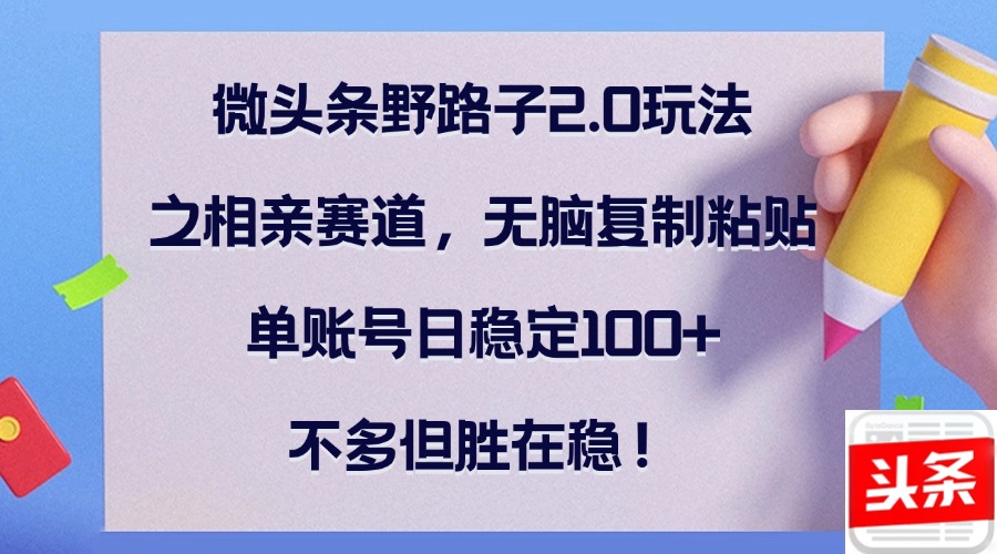 微头条野路子2.0玩法之相亲赛道，无脑复制粘贴，单账号日稳定100+，不…-快赚