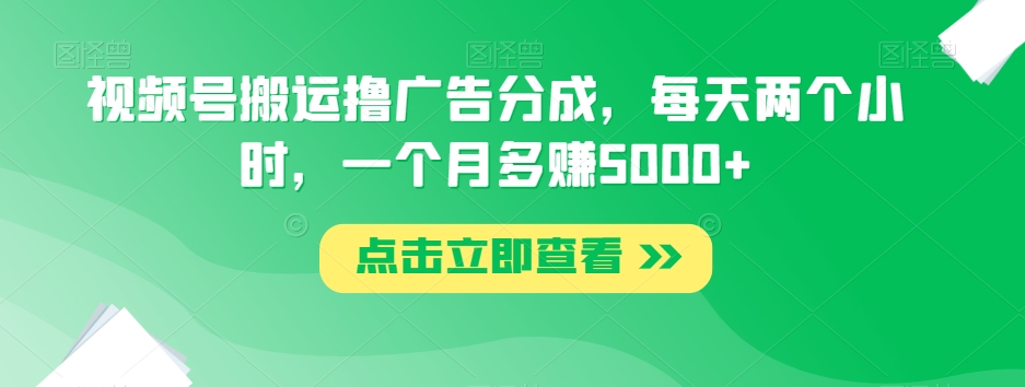 视频号搬运撸广告分成，每天两个小时，一个月多赚5000+-快赚