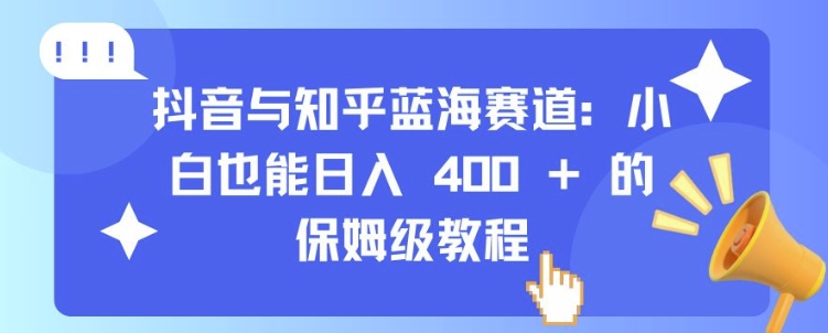 抖音与知乎蓝海赛道：小白也能日入 4张 的保姆级教程-快赚