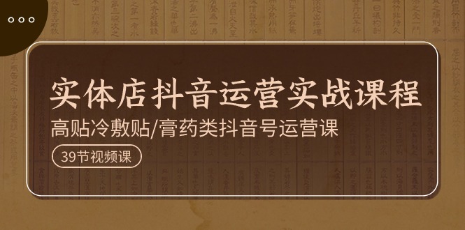 实体店抖音运营实操课程，高贴冷敷贴/膏药类抖音号运营课(39节)-快赚