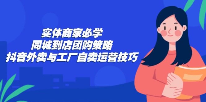 实体商家必学：同城到店团购策略：抖音外卖与工厂自卖运营技巧-快赚