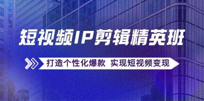 短视频IP剪辑精英班：复刻爆款秘籍，打造个性化爆款 实现短视频变现-快赚