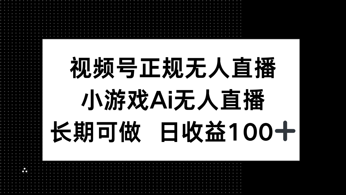视频号正规无人直播，小游戏AI无人直播，长期可做，日收益100+-快赚