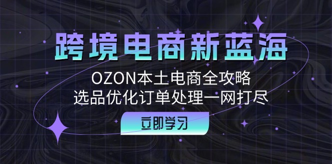 跨境电商新蓝海：OZON本土电商全攻略，选品优化订单处理一网打尽-快赚