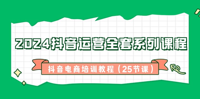 2024抖音运营全套系列课程-抖音电商培训教程(25节课)-快赚