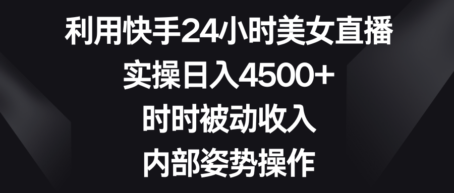 利用快手24小时美女直播，实操日入4500+，时时被动收入，内部姿势操作-快赚