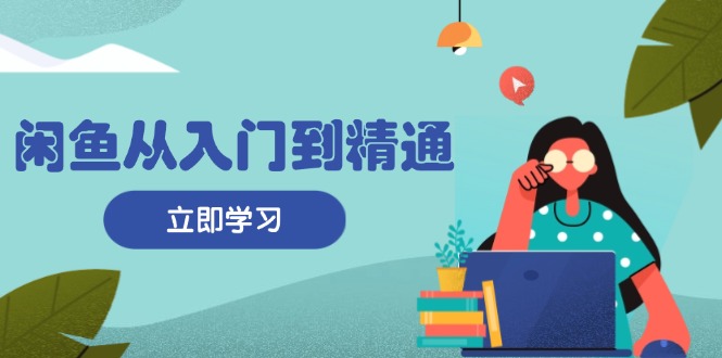 闲鱼从入门到精通：掌握商品发布全流程，每日流量获取技巧，快速高效变现-快赚