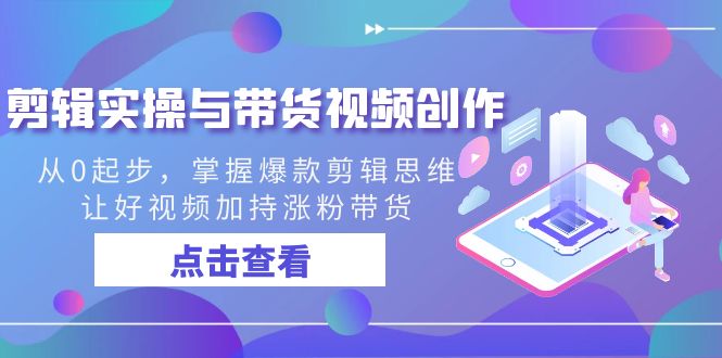 剪辑实操与带货视频创作，从0起步，掌握爆款剪辑思维，让好视频加持涨粉带货-快赚
