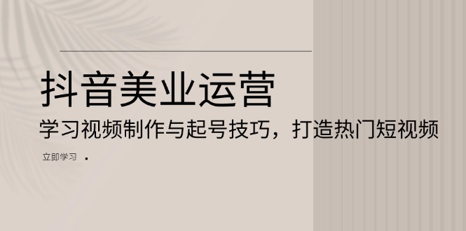 抖音美业运营：学习视频制作与起号技巧，打造热门短视频-快赚