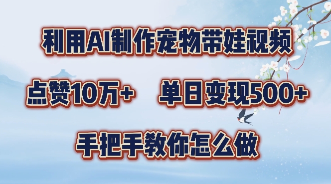 利用AI制作宠物带娃视频，轻松涨粉，点赞10万+，单日变现三位数，手把手教你怎么做【揭秘】-快赚