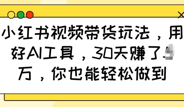 小红书视频带货玩法，用好AI工具，30天收益过W，你也能轻松做到-快赚