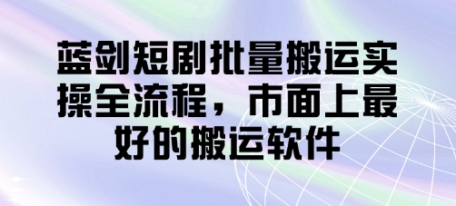 蓝剑短剧批量搬运实操全流程，市面上最好的搬运软件-快赚