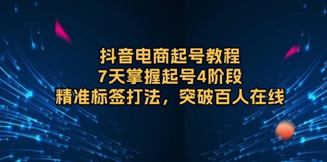 抖音电商起号教程，7天掌握起号4阶段，精准标签打法，突破百人在线-快赚