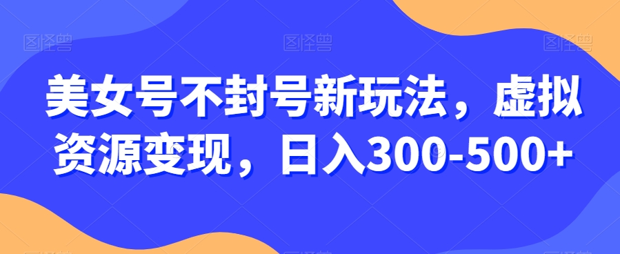 美女号不封号新玩法，虚拟资源变现，日入300-500+-快赚