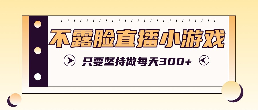 不露脸直播小游戏项目玩法，只要坚持做，轻松实现每天300+-快赚
