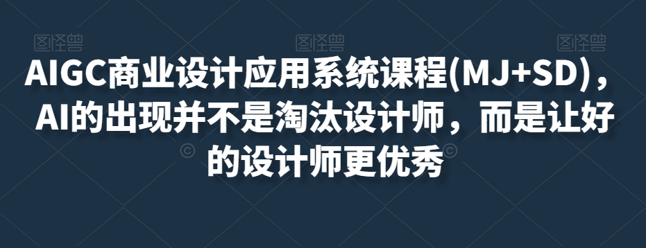 AIGC商业设计应用系统课程(MJ+SD)，AI的出现并不是淘汰设计师，而是让好的设计师更优秀-快赚
