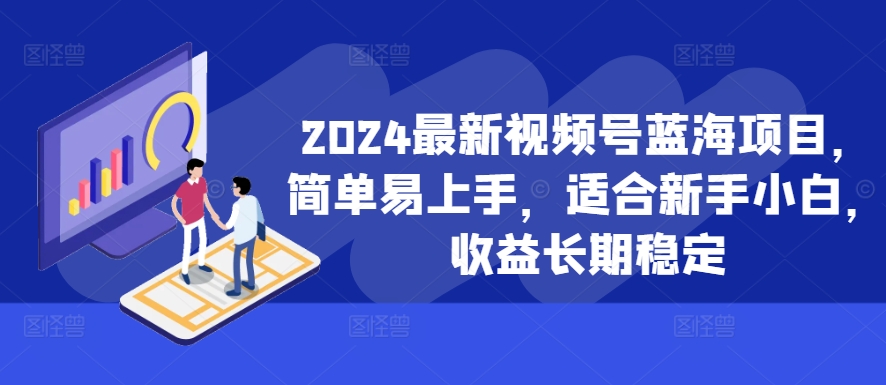 2024最新视频号蓝海项目，简单易上手，适合新手小白，收益长期稳定-快赚
