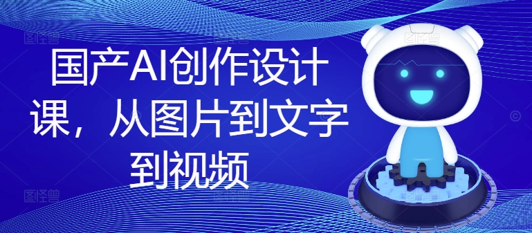 国产AI创作设计课，从图片到文字到视频-快赚网-快赚