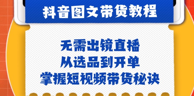 抖音图文&带货实操：无需出镜直播，从选品到开单，掌握短视频带货秘诀-快赚