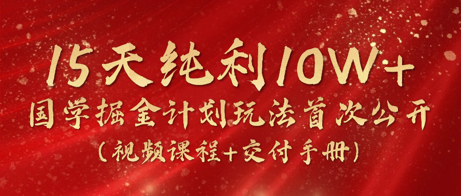 《国学掘金计划2024》实战教学视频，15天纯利10W+(视频课程+交付手册)-快赚