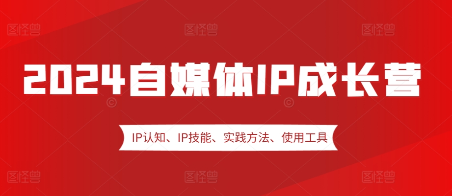 2024自媒体IP成长营，IP认知、IP技能、实践方法、使用工具、嘉宾分享等-快赚