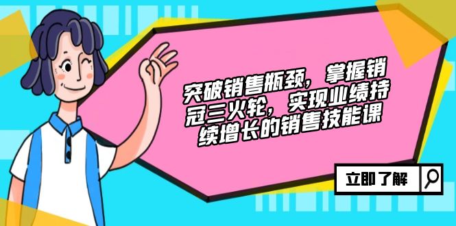 突破销售瓶颈，掌握销冠三火轮，实现业绩持续增长的销售技能课-快赚